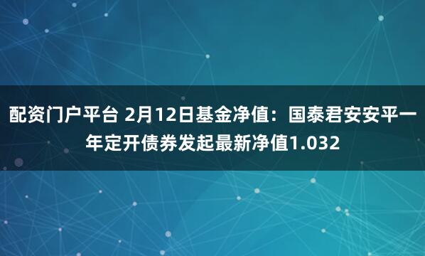 配资门户平台 2月12日基金净值：国泰君安安平一年定开债券发起最新净值1.032