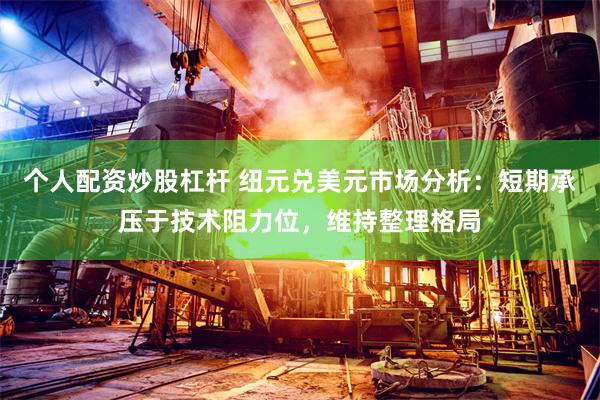 个人配资炒股杠杆 纽元兑美元市场分析：短期承压于技术阻力位，维持整理格局