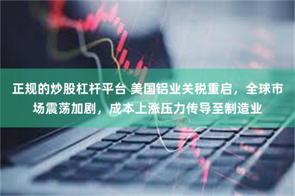 正规的炒股杠杆平台 美国铝业关税重启，全球市场震荡加剧，成本上涨压力传导至制造业
