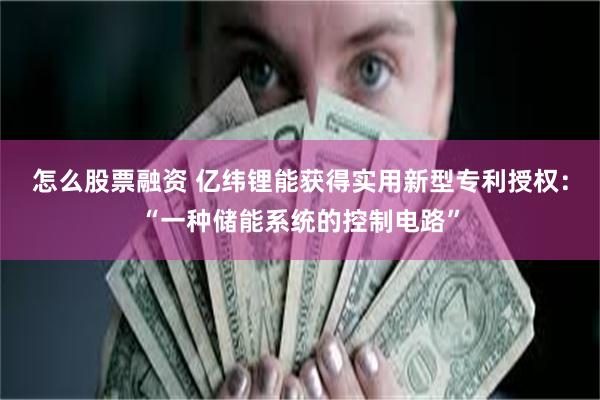怎么股票融资 亿纬锂能获得实用新型专利授权：“一种储能系统的控制电路”