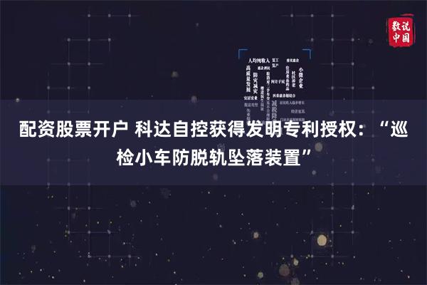 配资股票开户 科达自控获得发明专利授权：“巡检小车防脱轨坠落装置”