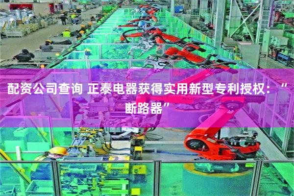 配资公司查询 正泰电器获得实用新型专利授权：“断路器”