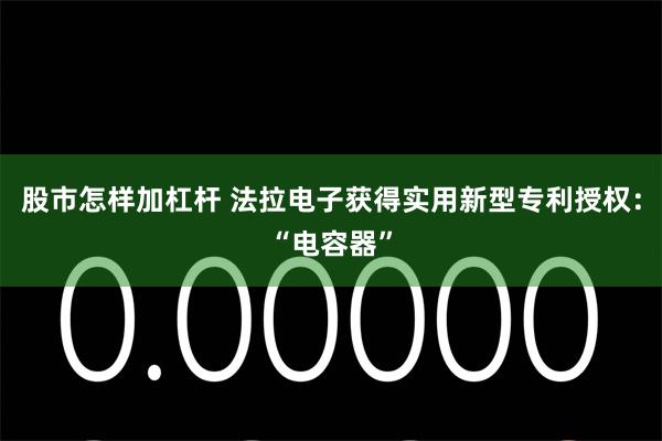 股市怎样加杠杆 法拉电子获得实用新型专利授权：“电容器”