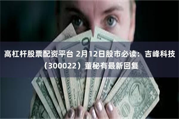 高杠杆股票配资平台 2月12日股市必读：吉峰科技（300022）董秘有最新回复