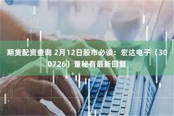 期货配资查询 2月12日股市必读：宏达电子（300726）董秘有最新回复