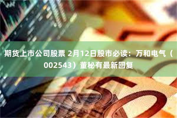 期货上市公司股票 2月12日股市必读：万和电气（002543）董秘有最新回复