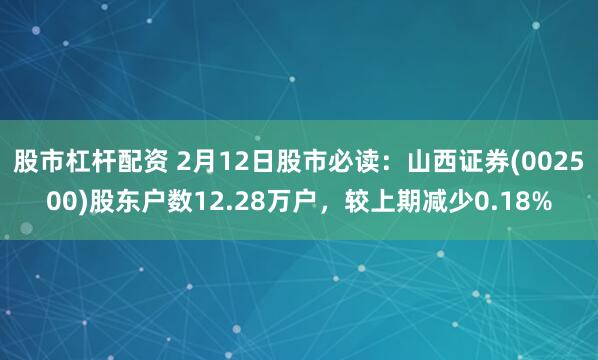 股市杠杆配资 2月12日股市必读：山西证券(002500)股东户数12.28万户，较上期减少0.18%