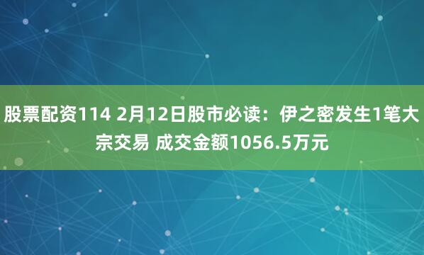 股票配资114 2月12日股市必读：伊之密发生1笔大宗交易 成交金额1056.5万元