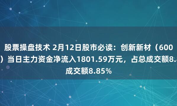 股票操盘技术 2月12日股市必读：创新新材（600361）当日主力资金净流入1801.59万元，占总成交额8.85%