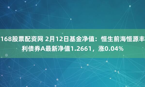 168股票配资网 2月12日基金净值：恒生前海恒源丰利债券A最新净值1.2661，涨0.04%