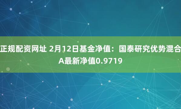 正规配资网址 2月12日基金净值：国泰研究优势混合A最新净值0.9719