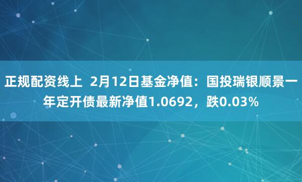 正规配资线上  2月12日基金净值：国投瑞银顺景一年定开债最新净值1.0692，跌0.03%
