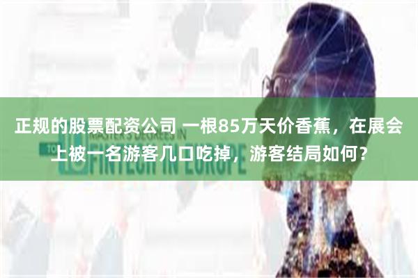正规的股票配资公司 一根85万天价香蕉，在展会上被一名游客几口吃掉，游客结局如何？