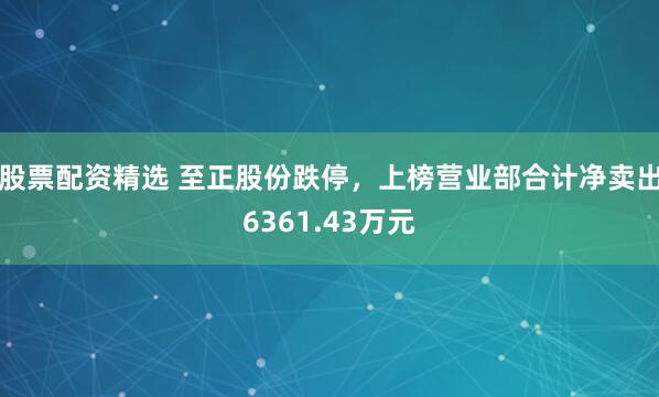 股票配资精选 至正股份跌停，上榜营业部合计净卖出6361.43万元