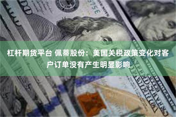 杠杆期货平台 佩蒂股份：美国关税政策变化对客户订单没有产生明显影响