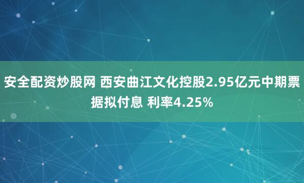 安全配资炒股网 西安曲江文化控股2.95亿元中期票据拟付息 利率4.25%