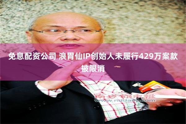 免息配资公司 浪胃仙IP创始人未履行429万案款被限消