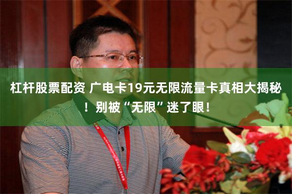 杠杆股票配资 广电卡19元无限流量卡真相大揭秘！别被“无限”迷了眼！