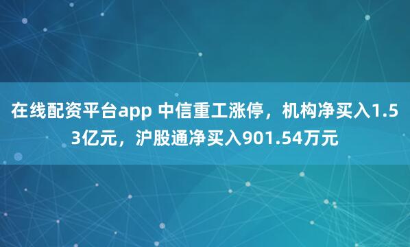 在线配资平台app 中信重工涨停，机构净买入1.53亿元，沪股通净买入901.54万元