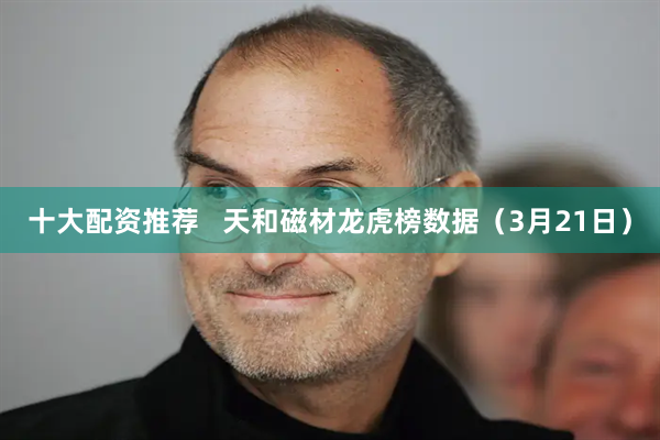 十大配资推荐   天和磁材龙虎榜数据（3月21日）
