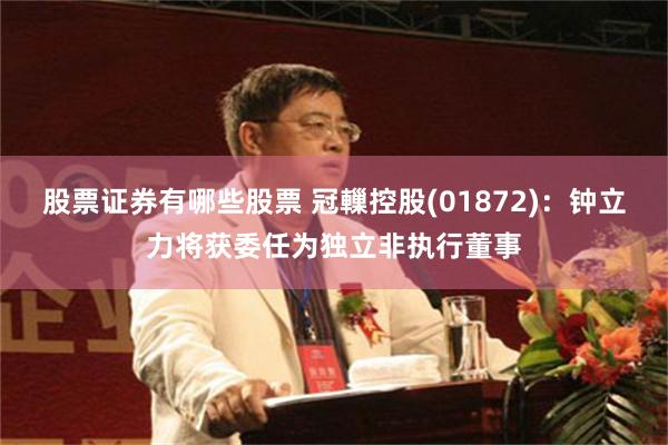股票证券有哪些股票 冠轈控股(01872)：钟立力将获委任为独立非执行董事