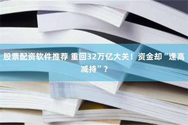 股票配资软件推荐 重回32万亿大关！资金却“逢高减持”？
