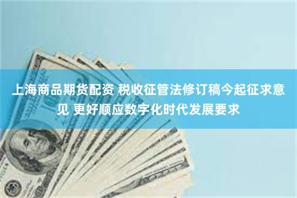 上海商品期货配资 税收征管法修订稿今起征求意见 更好顺应数字化时代发展要求
