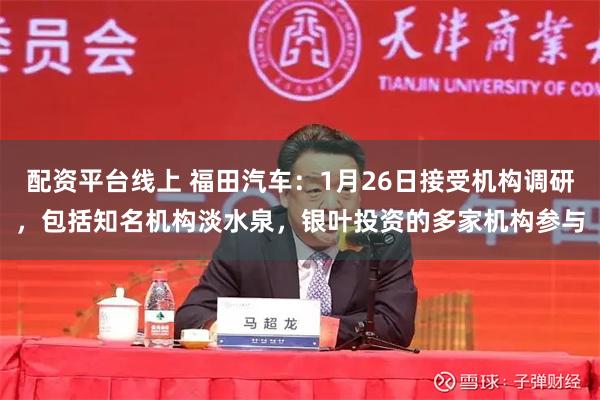 配资平台线上 福田汽车：1月26日接受机构调研，包括知名机构淡水泉，银叶投资的多家机构参与