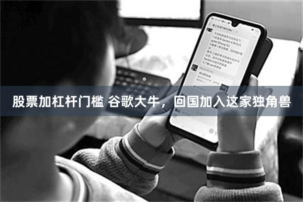 股票加杠杆门槛 谷歌大牛，回国加入这家独角兽