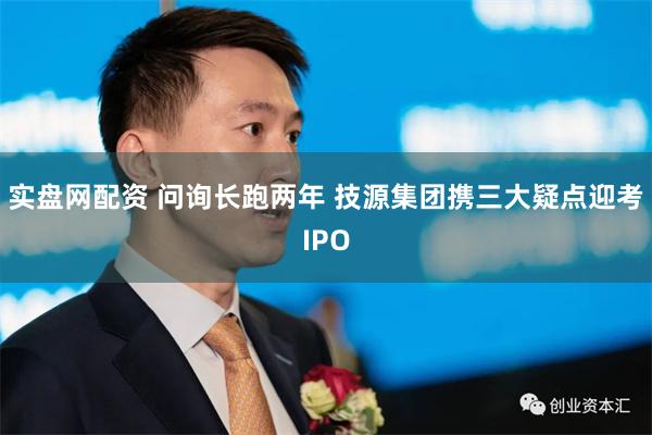 实盘网配资 问询长跑两年 技源集团携三大疑点迎考IPO
