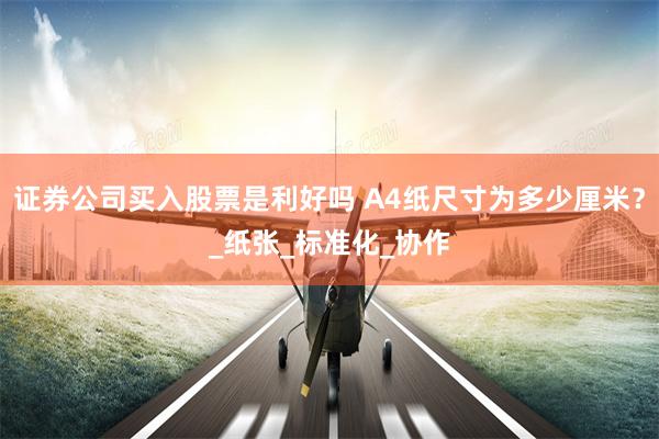 证券公司买入股票是利好吗 A4纸尺寸为多少厘米？_纸张_标准化_协作