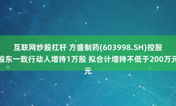互联网炒股杠杆 方盛制药(603998.SH)控股股东一致行动人增持1万股 拟合计增持不低于200万元