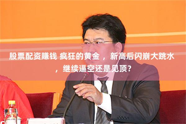 股票配资赚钱 疯狂的黄金 ，新高后闪崩大跳水 ，继续逼空还是见顶？