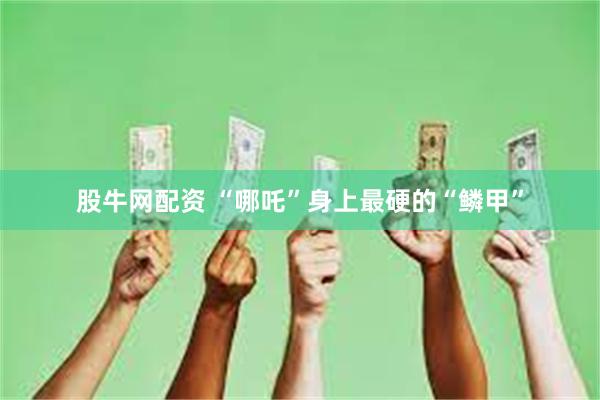 股牛网配资 “哪吒”身上最硬的“鳞甲”