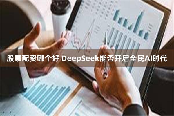 股票配资哪个好 DeepSeek能否开启全民AI时代