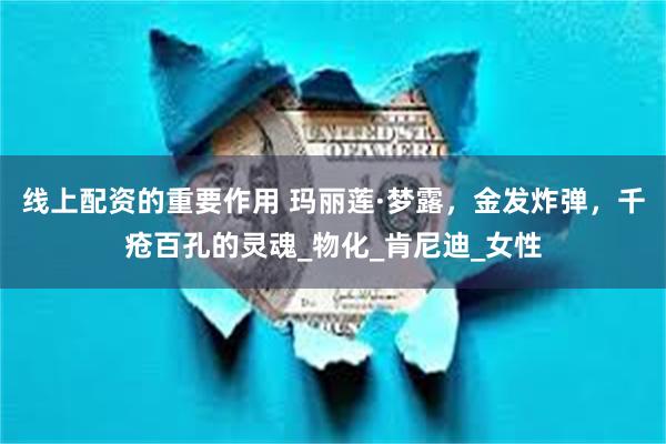 线上配资的重要作用 玛丽莲·梦露，金发炸弹，千疮百孔的灵魂_物化_肯尼迪_女性