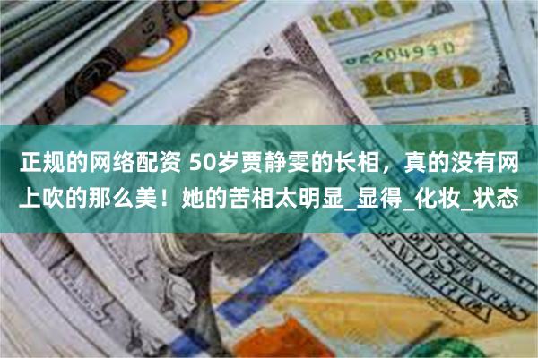 正规的网络配资 50岁贾静雯的长相，真的没有网上吹的那么美！她的苦相太明显_显得_化妆_状态