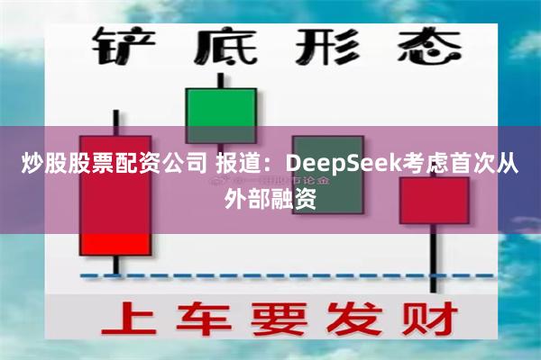 炒股股票配资公司 报道：DeepSeek考虑首次从外部融资