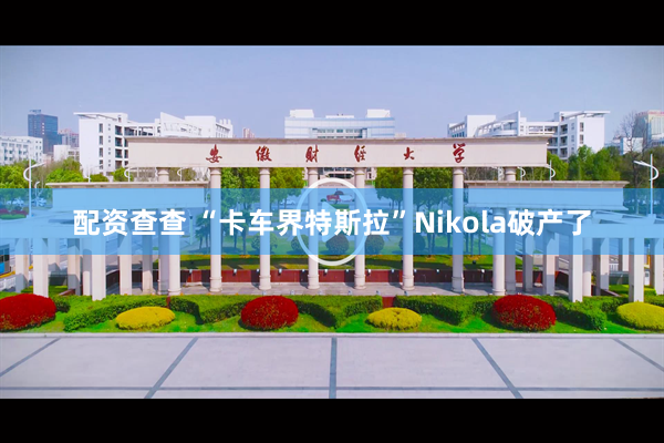 配资查查 “卡车界特斯拉”Nikola破产了