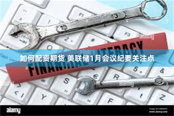如何配资期货 美联储1月会议纪要关注点