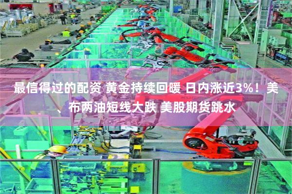 最信得过的配资 黄金持续回暖 日内涨近3%！美、布两油短线大跌 美股期货跳水