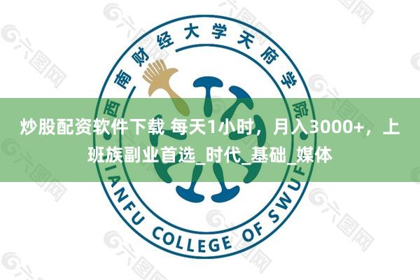 炒股配资软件下载 每天1小时，月入3000+，上班族副业首选_时代_基础_媒体