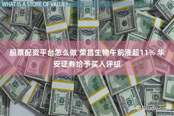 股票配资平台怎么做 荣昌生物午前涨超11% 华安证券给予买入评级