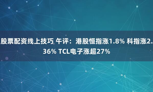 股票配资线上技巧 午评：港股恒指涨1.8% 科指涨2.36% TCL电子涨超27%