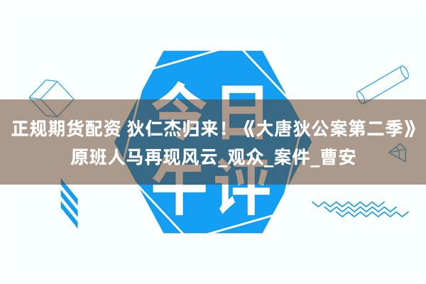 正规期货配资 狄仁杰归来！《大唐狄公案第二季》原班人马再现风云_观众_案件_曹安