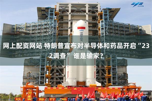 网上配资网站 特朗普宣布对半导体和药品开启“232调查” 谁是输家？