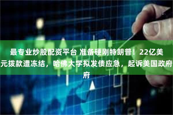 最专业炒股配资平台 准备硬刚特朗普！22亿美元拨款遭冻结，哈佛大学拟发债应急，起诉美国政府
