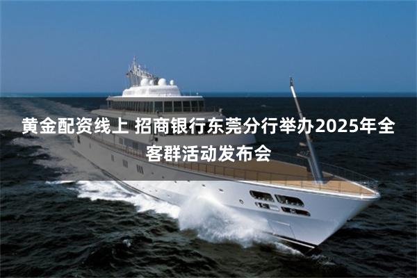 黄金配资线上 招商银行东莞分行举办2025年全客群活动发布会