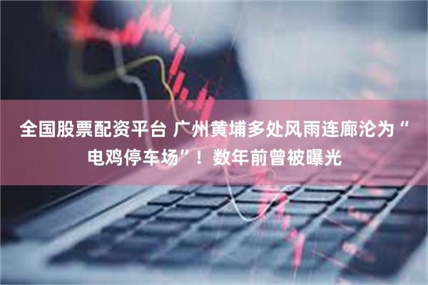 全国股票配资平台 广州黄埔多处风雨连廊沦为“电鸡停车场”！数年前曾被曝光