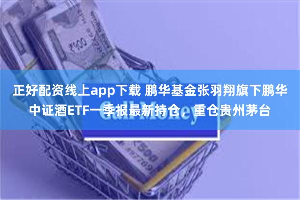 正好配资线上app下载 鹏华基金张羽翔旗下鹏华中证酒ETF一季报最新持仓，重仓贵州茅台